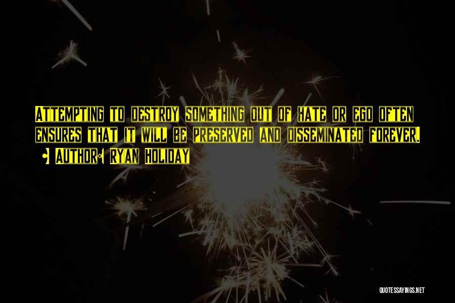 Ryan Holiday Quotes: Attempting To Destroy Something Out Of Hate Or Ego Often Ensures That It Will Be Preserved And Disseminated Forever.