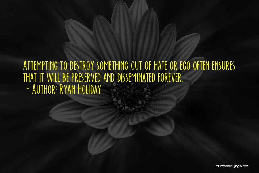 Ryan Holiday Quotes: Attempting To Destroy Something Out Of Hate Or Ego Often Ensures That It Will Be Preserved And Disseminated Forever.