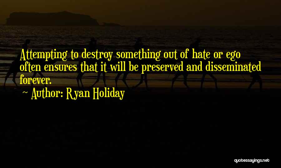 Ryan Holiday Quotes: Attempting To Destroy Something Out Of Hate Or Ego Often Ensures That It Will Be Preserved And Disseminated Forever.