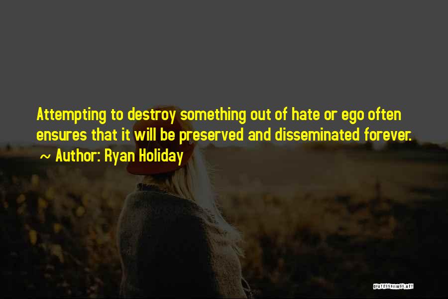 Ryan Holiday Quotes: Attempting To Destroy Something Out Of Hate Or Ego Often Ensures That It Will Be Preserved And Disseminated Forever.