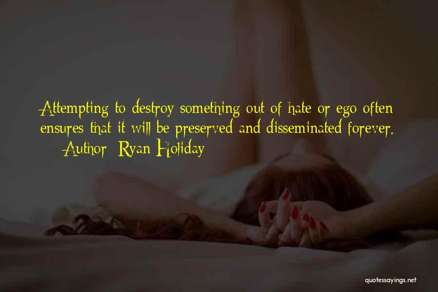 Ryan Holiday Quotes: Attempting To Destroy Something Out Of Hate Or Ego Often Ensures That It Will Be Preserved And Disseminated Forever.