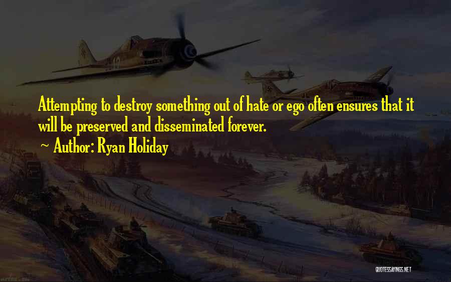 Ryan Holiday Quotes: Attempting To Destroy Something Out Of Hate Or Ego Often Ensures That It Will Be Preserved And Disseminated Forever.
