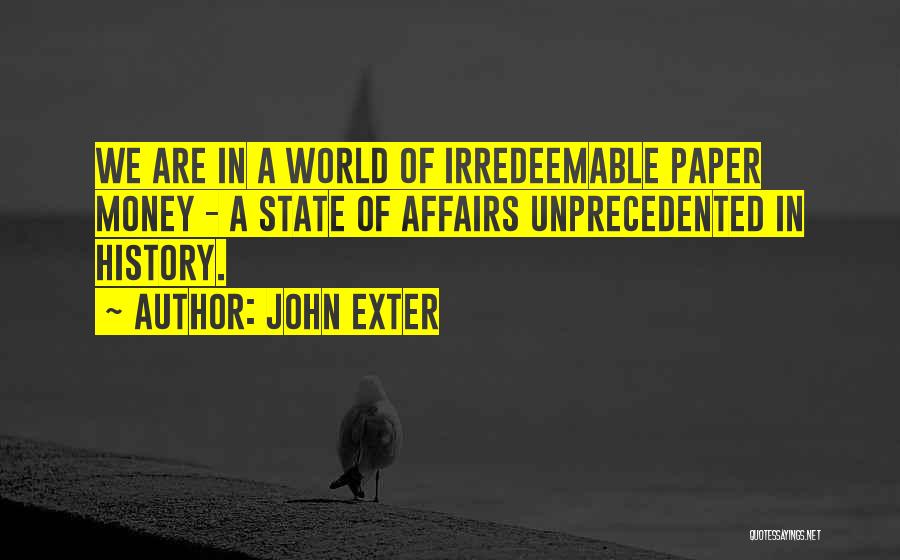 John Exter Quotes: We Are In A World Of Irredeemable Paper Money - A State Of Affairs Unprecedented In History.