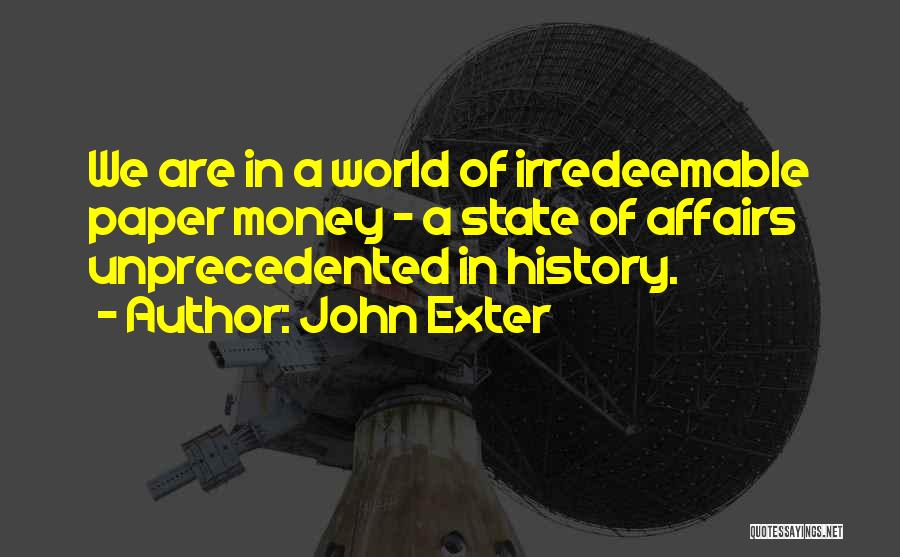 John Exter Quotes: We Are In A World Of Irredeemable Paper Money - A State Of Affairs Unprecedented In History.