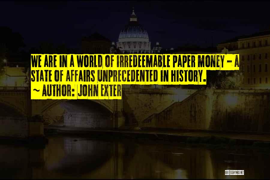 John Exter Quotes: We Are In A World Of Irredeemable Paper Money - A State Of Affairs Unprecedented In History.