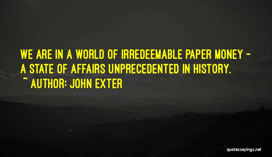 John Exter Quotes: We Are In A World Of Irredeemable Paper Money - A State Of Affairs Unprecedented In History.
