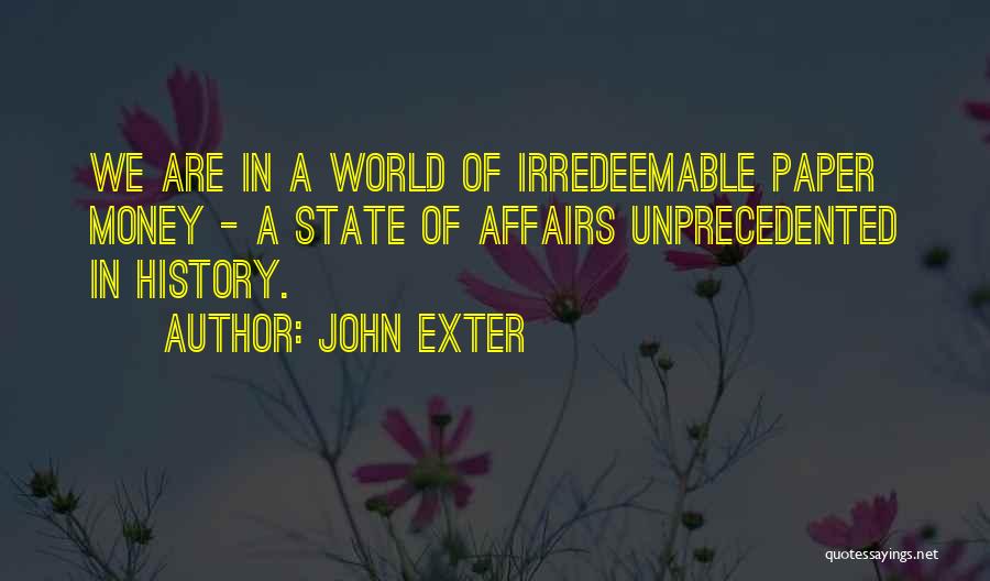 John Exter Quotes: We Are In A World Of Irredeemable Paper Money - A State Of Affairs Unprecedented In History.