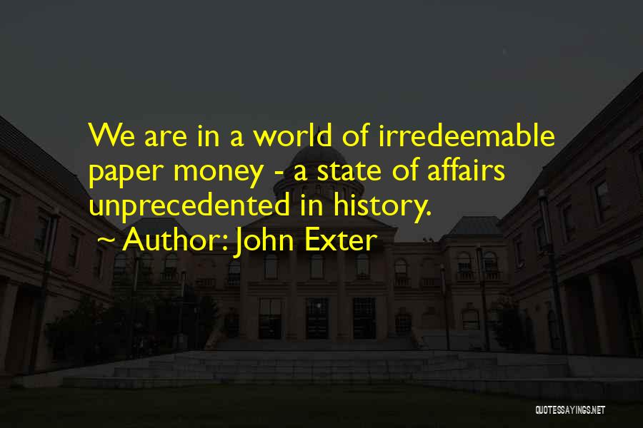 John Exter Quotes: We Are In A World Of Irredeemable Paper Money - A State Of Affairs Unprecedented In History.