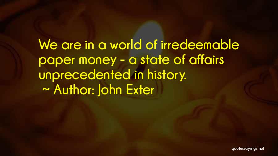 John Exter Quotes: We Are In A World Of Irredeemable Paper Money - A State Of Affairs Unprecedented In History.