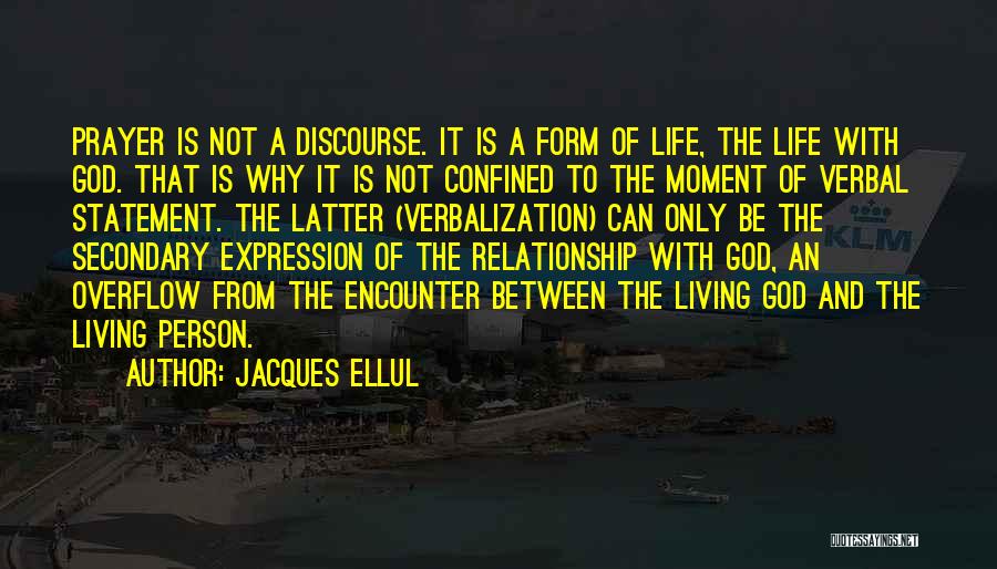 Jacques Ellul Quotes: Prayer Is Not A Discourse. It Is A Form Of Life, The Life With God. That Is Why It Is