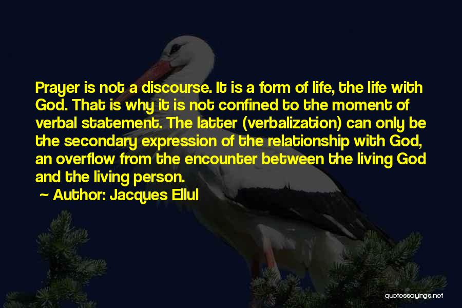 Jacques Ellul Quotes: Prayer Is Not A Discourse. It Is A Form Of Life, The Life With God. That Is Why It Is