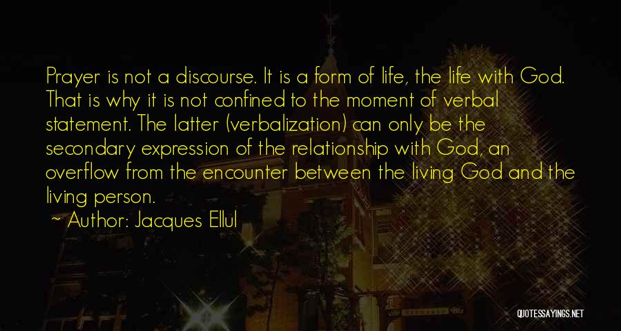 Jacques Ellul Quotes: Prayer Is Not A Discourse. It Is A Form Of Life, The Life With God. That Is Why It Is