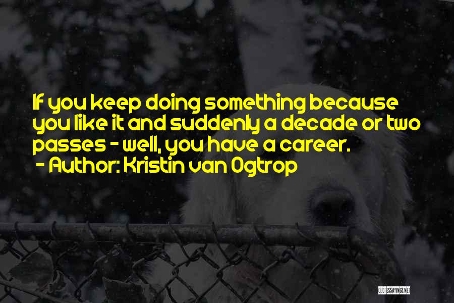 Kristin Van Ogtrop Quotes: If You Keep Doing Something Because You Like It And Suddenly A Decade Or Two Passes - Well, You Have