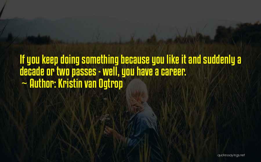 Kristin Van Ogtrop Quotes: If You Keep Doing Something Because You Like It And Suddenly A Decade Or Two Passes - Well, You Have