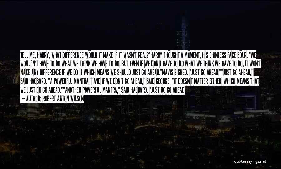 Robert Anton Wilson Quotes: Tell Me, Harry, What Difference Would It Make If It Wasn't Real?harry Thought A Moment, His Chinless Face Sour. We