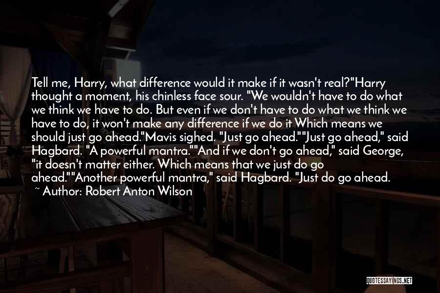 Robert Anton Wilson Quotes: Tell Me, Harry, What Difference Would It Make If It Wasn't Real?harry Thought A Moment, His Chinless Face Sour. We