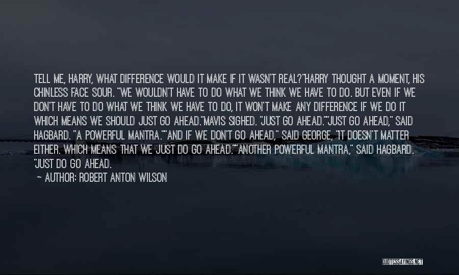 Robert Anton Wilson Quotes: Tell Me, Harry, What Difference Would It Make If It Wasn't Real?harry Thought A Moment, His Chinless Face Sour. We