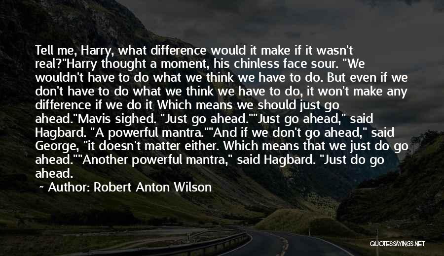 Robert Anton Wilson Quotes: Tell Me, Harry, What Difference Would It Make If It Wasn't Real?harry Thought A Moment, His Chinless Face Sour. We