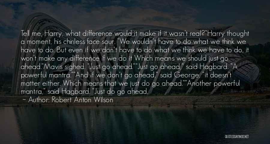 Robert Anton Wilson Quotes: Tell Me, Harry, What Difference Would It Make If It Wasn't Real?harry Thought A Moment, His Chinless Face Sour. We