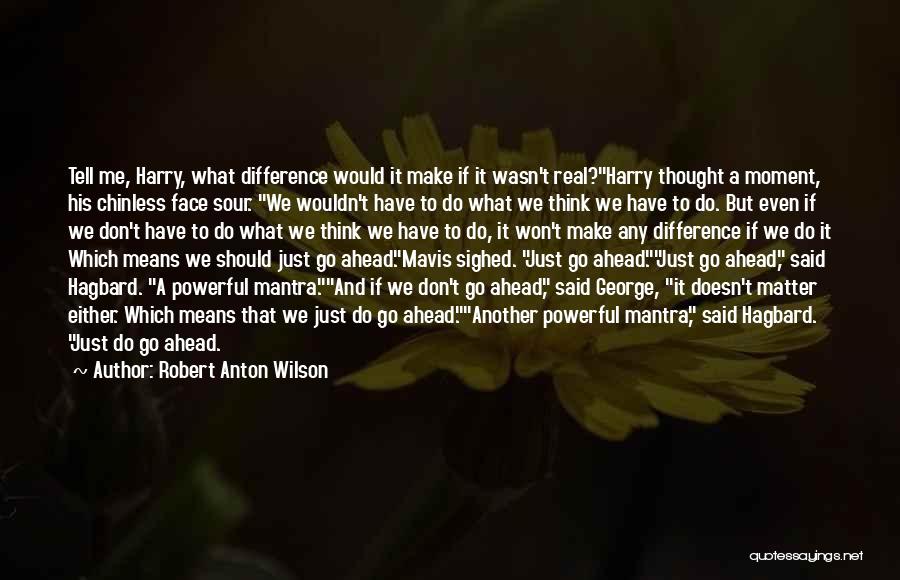 Robert Anton Wilson Quotes: Tell Me, Harry, What Difference Would It Make If It Wasn't Real?harry Thought A Moment, His Chinless Face Sour. We