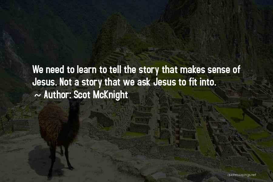 Scot McKnight Quotes: We Need To Learn To Tell The Story That Makes Sense Of Jesus. Not A Story That We Ask Jesus