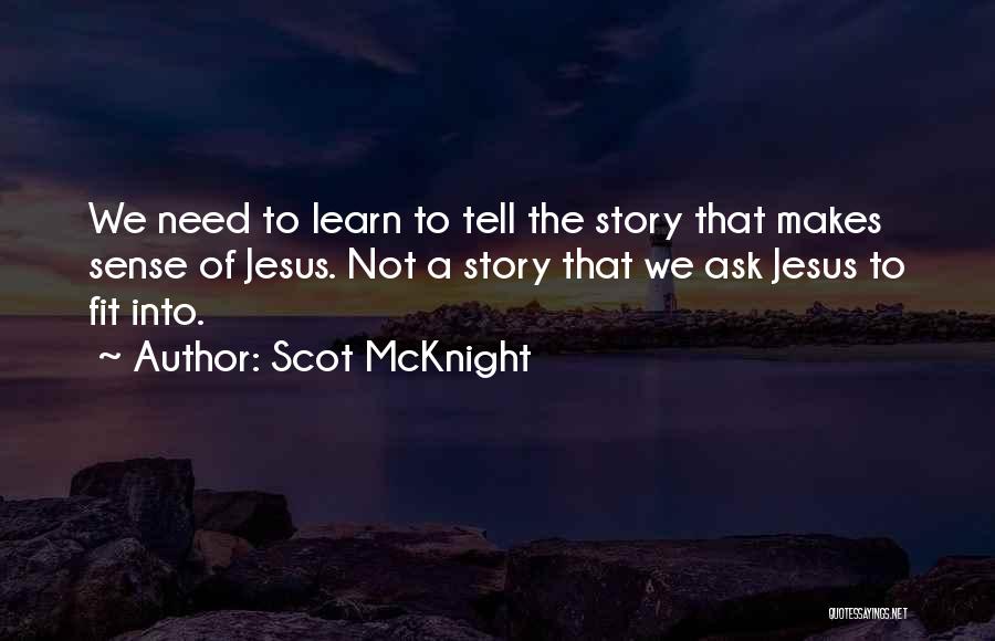 Scot McKnight Quotes: We Need To Learn To Tell The Story That Makes Sense Of Jesus. Not A Story That We Ask Jesus