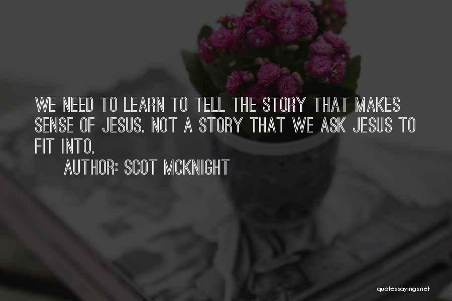 Scot McKnight Quotes: We Need To Learn To Tell The Story That Makes Sense Of Jesus. Not A Story That We Ask Jesus