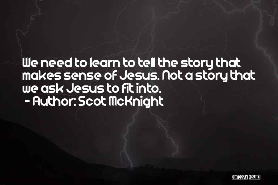 Scot McKnight Quotes: We Need To Learn To Tell The Story That Makes Sense Of Jesus. Not A Story That We Ask Jesus