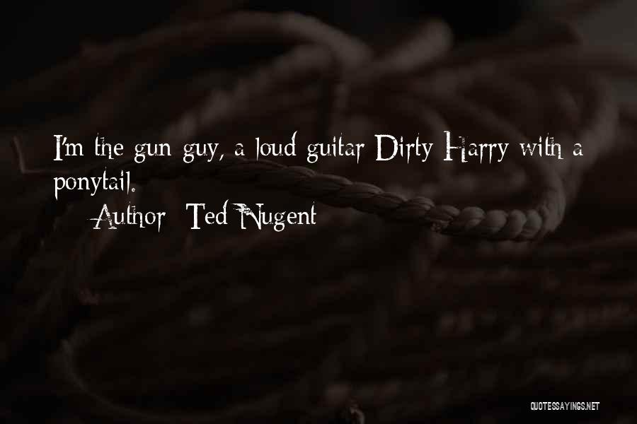 Ted Nugent Quotes: I'm The Gun Guy, A Loud Guitar Dirty Harry With A Ponytail.