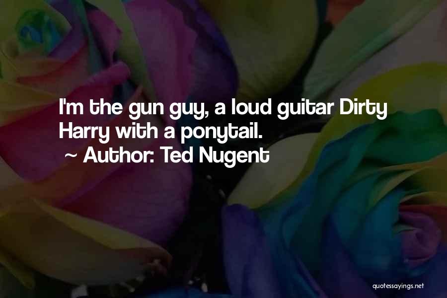 Ted Nugent Quotes: I'm The Gun Guy, A Loud Guitar Dirty Harry With A Ponytail.