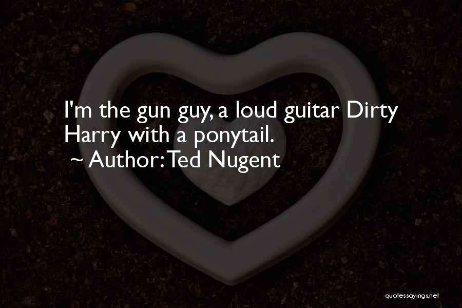 Ted Nugent Quotes: I'm The Gun Guy, A Loud Guitar Dirty Harry With A Ponytail.