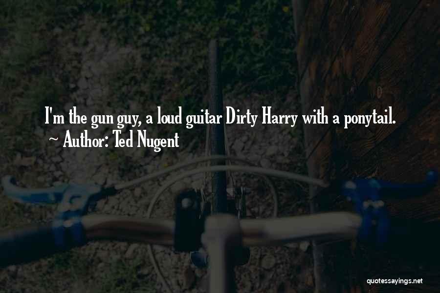 Ted Nugent Quotes: I'm The Gun Guy, A Loud Guitar Dirty Harry With A Ponytail.