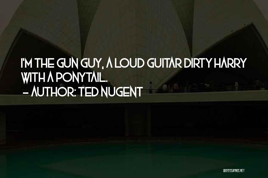 Ted Nugent Quotes: I'm The Gun Guy, A Loud Guitar Dirty Harry With A Ponytail.