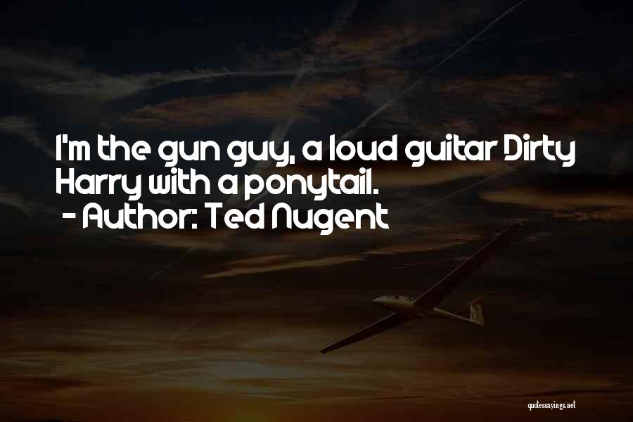 Ted Nugent Quotes: I'm The Gun Guy, A Loud Guitar Dirty Harry With A Ponytail.