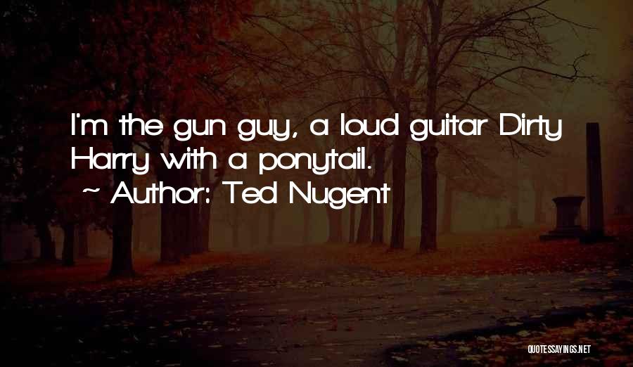 Ted Nugent Quotes: I'm The Gun Guy, A Loud Guitar Dirty Harry With A Ponytail.