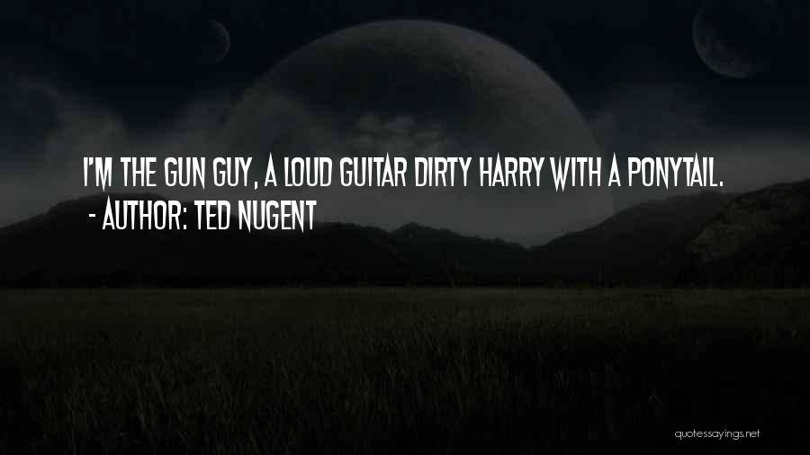 Ted Nugent Quotes: I'm The Gun Guy, A Loud Guitar Dirty Harry With A Ponytail.