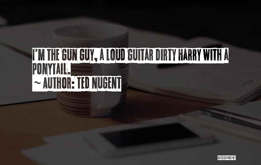 Ted Nugent Quotes: I'm The Gun Guy, A Loud Guitar Dirty Harry With A Ponytail.