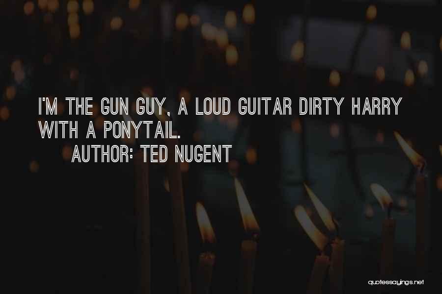Ted Nugent Quotes: I'm The Gun Guy, A Loud Guitar Dirty Harry With A Ponytail.