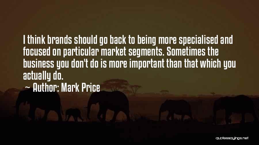 Mark Price Quotes: I Think Brands Should Go Back To Being More Specialised And Focused On Particular Market Segments. Sometimes The Business You