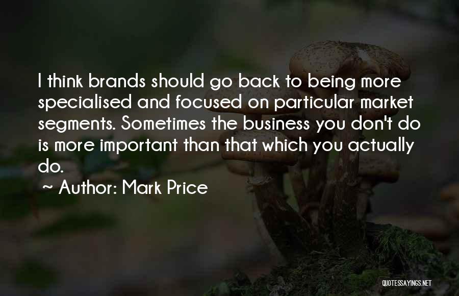 Mark Price Quotes: I Think Brands Should Go Back To Being More Specialised And Focused On Particular Market Segments. Sometimes The Business You