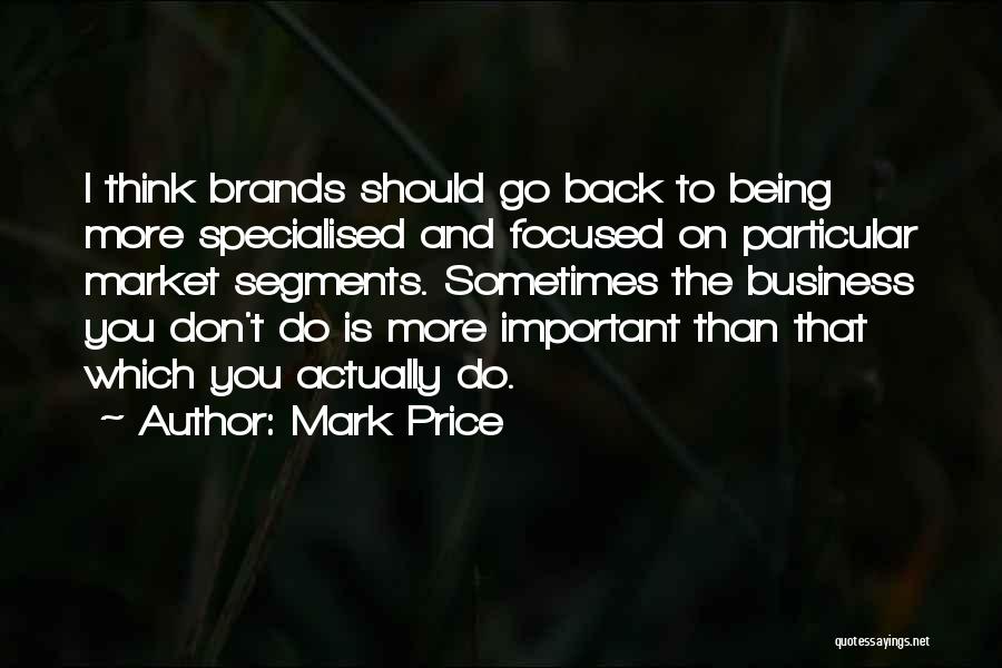 Mark Price Quotes: I Think Brands Should Go Back To Being More Specialised And Focused On Particular Market Segments. Sometimes The Business You
