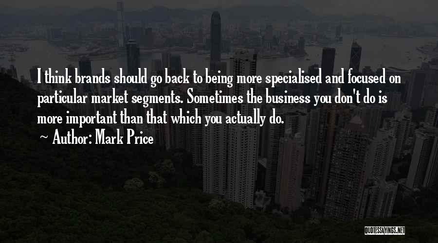 Mark Price Quotes: I Think Brands Should Go Back To Being More Specialised And Focused On Particular Market Segments. Sometimes The Business You