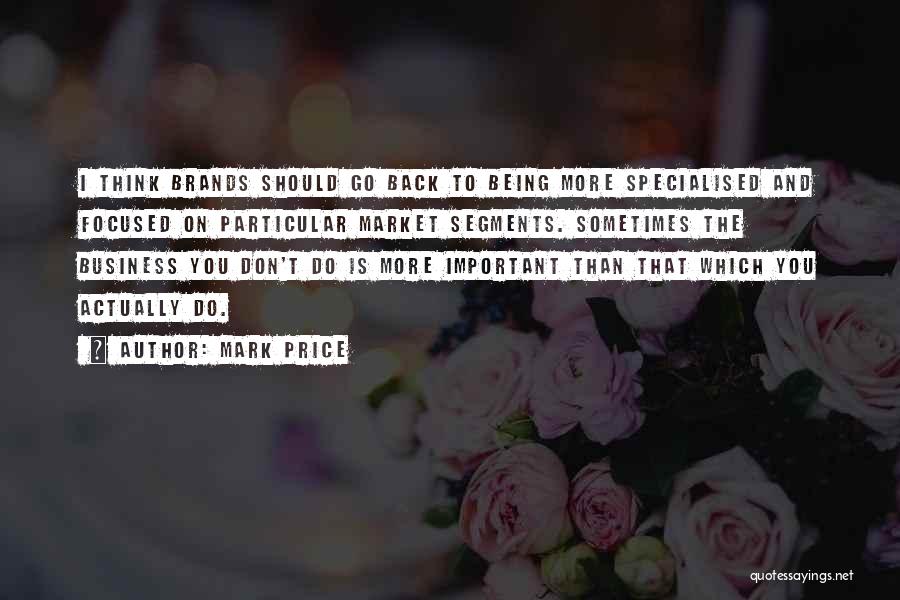Mark Price Quotes: I Think Brands Should Go Back To Being More Specialised And Focused On Particular Market Segments. Sometimes The Business You