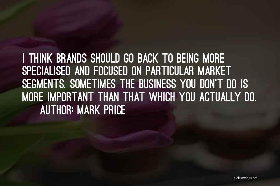 Mark Price Quotes: I Think Brands Should Go Back To Being More Specialised And Focused On Particular Market Segments. Sometimes The Business You