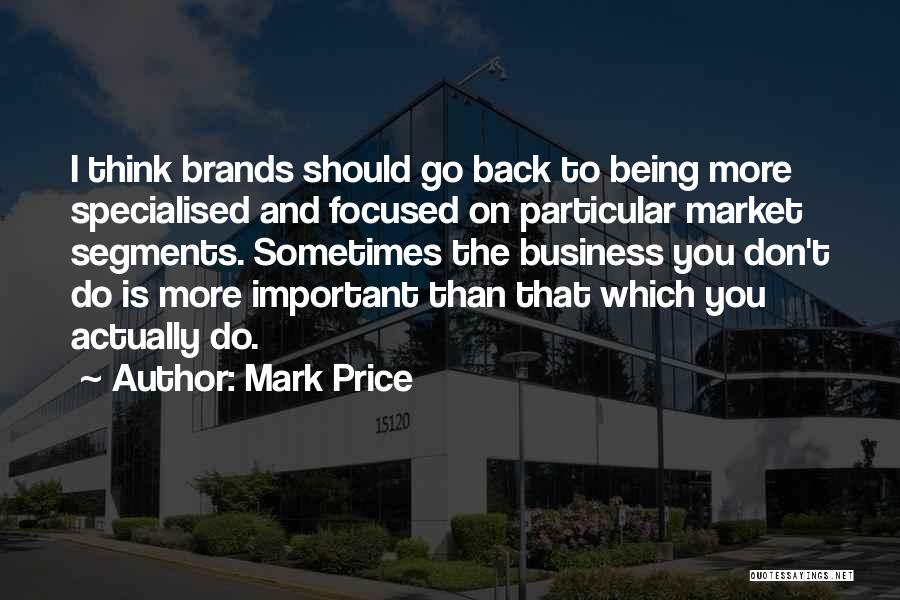 Mark Price Quotes: I Think Brands Should Go Back To Being More Specialised And Focused On Particular Market Segments. Sometimes The Business You