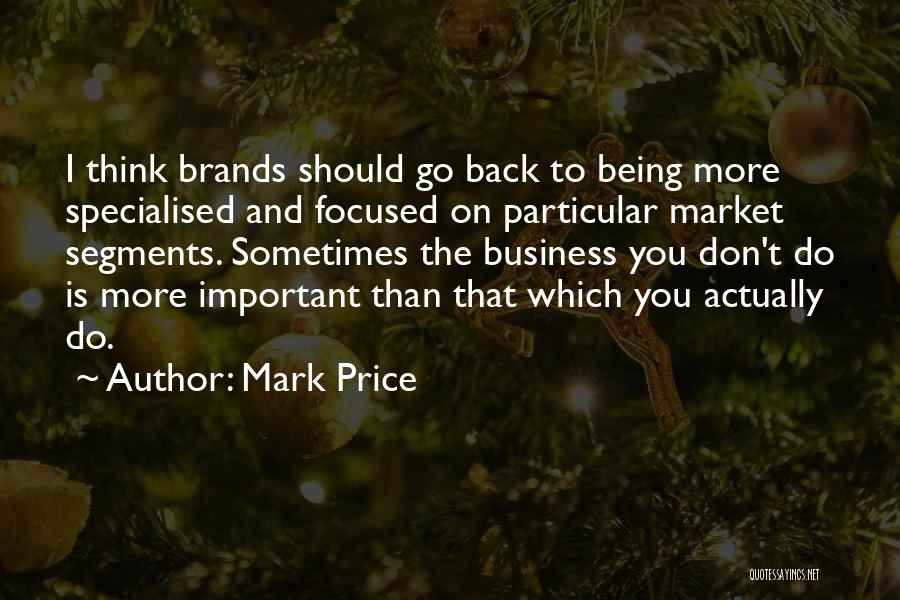 Mark Price Quotes: I Think Brands Should Go Back To Being More Specialised And Focused On Particular Market Segments. Sometimes The Business You