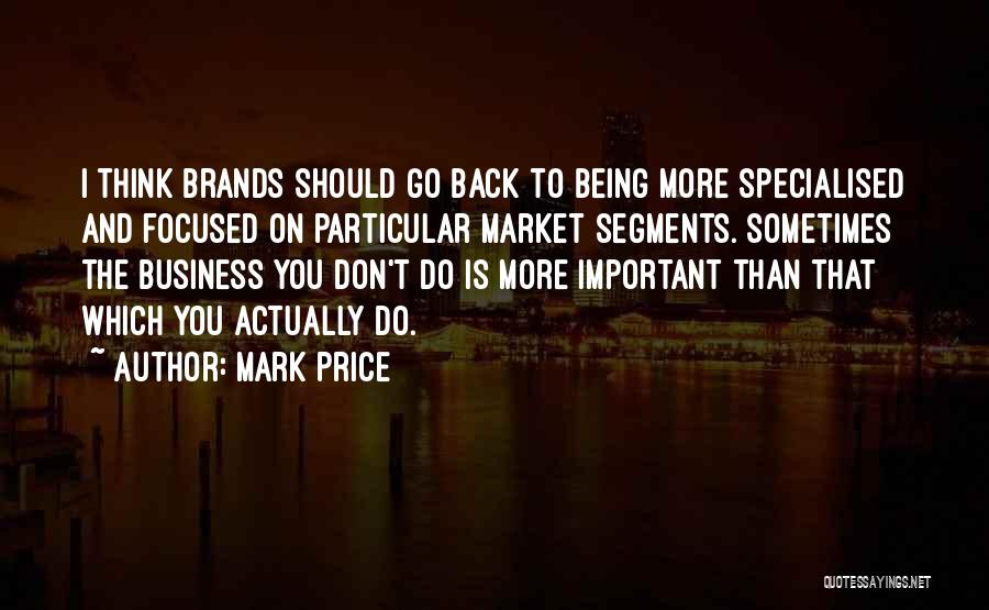 Mark Price Quotes: I Think Brands Should Go Back To Being More Specialised And Focused On Particular Market Segments. Sometimes The Business You