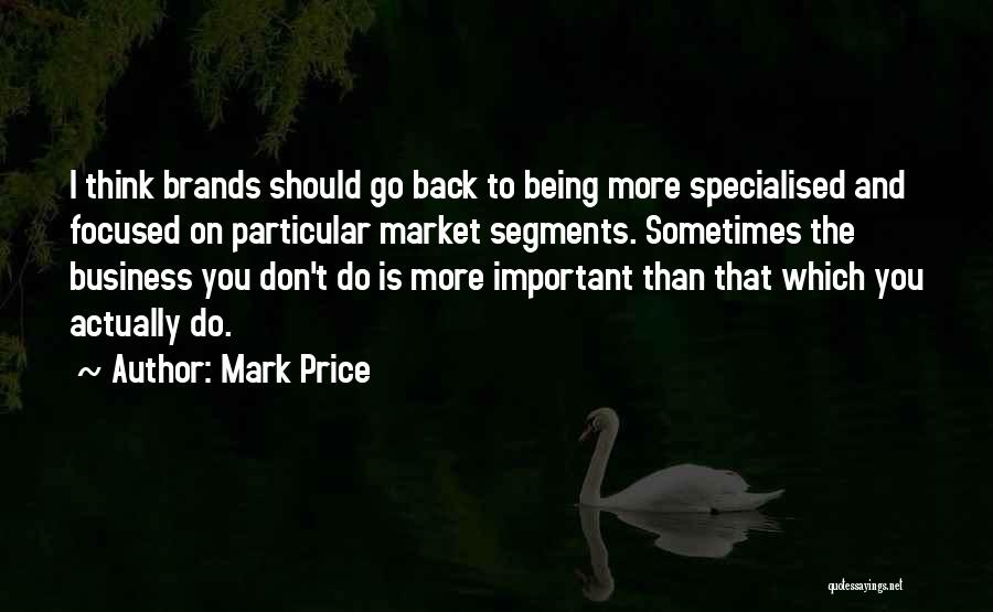 Mark Price Quotes: I Think Brands Should Go Back To Being More Specialised And Focused On Particular Market Segments. Sometimes The Business You