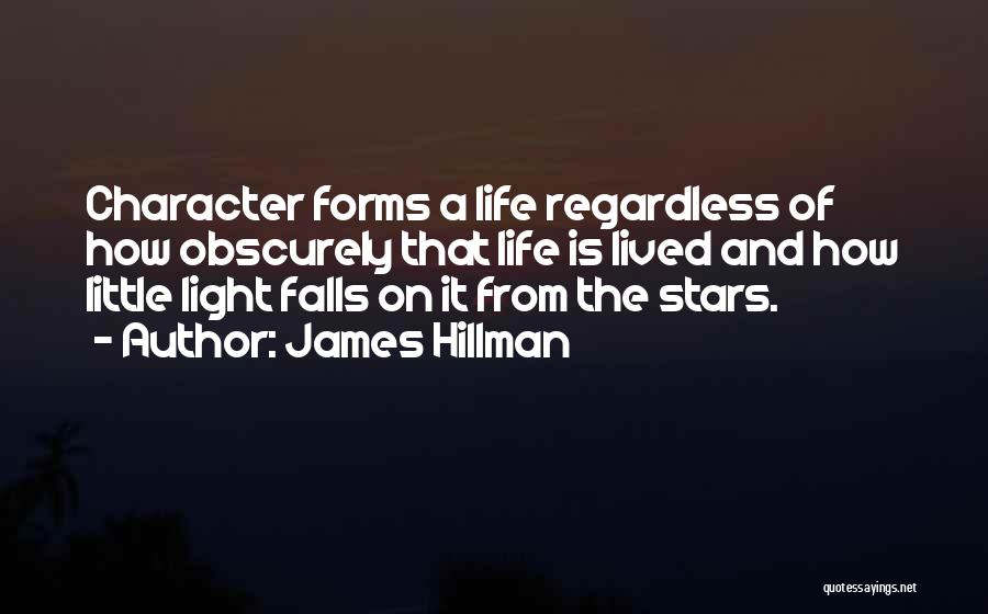 James Hillman Quotes: Character Forms A Life Regardless Of How Obscurely That Life Is Lived And How Little Light Falls On It From