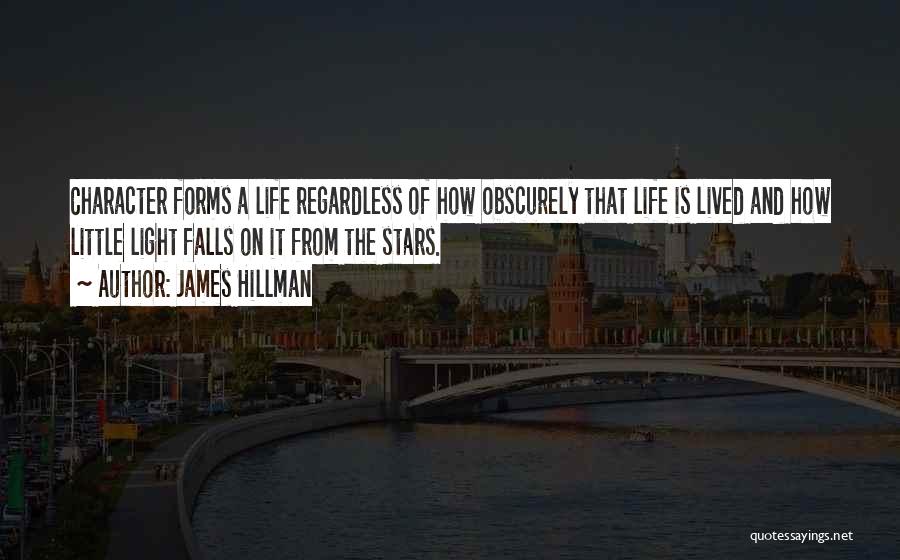 James Hillman Quotes: Character Forms A Life Regardless Of How Obscurely That Life Is Lived And How Little Light Falls On It From